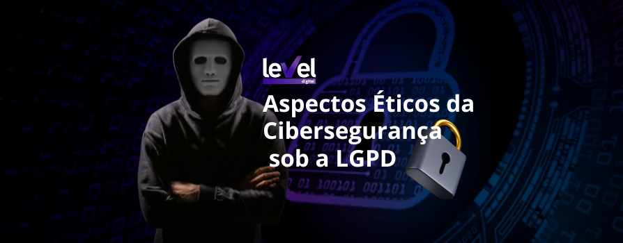 Aspectos Éticos da Cibersegurança sob a Lei Geral de Proteção de dados